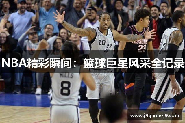 NBA精彩瞬间：篮球巨星风采全记录