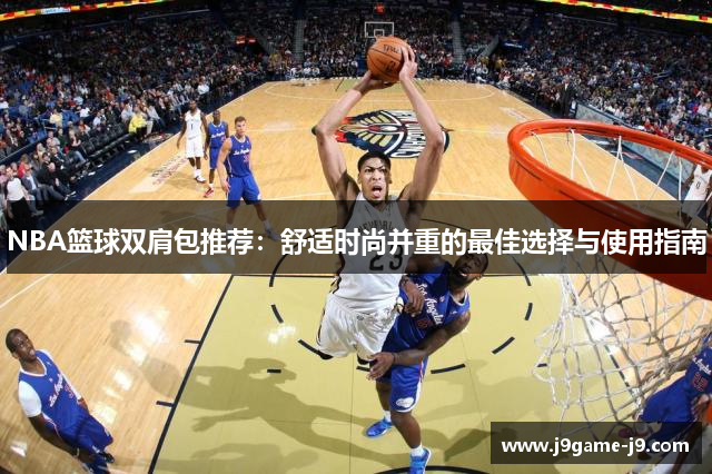 NBA篮球双肩包推荐：舒适时尚并重的最佳选择与使用指南