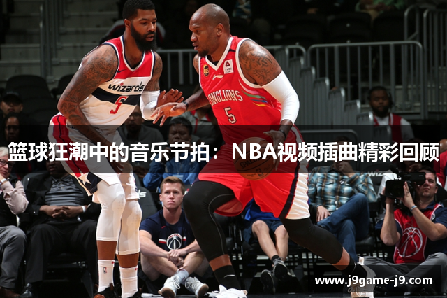 篮球狂潮中的音乐节拍：NBA视频插曲精彩回顾