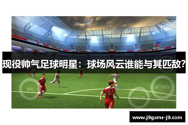 现役帅气足球明星：球场风云谁能与其匹敌？