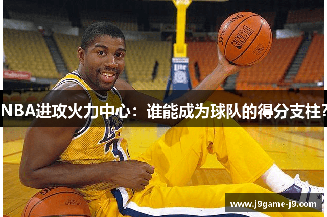 NBA进攻火力中心：谁能成为球队的得分支柱？