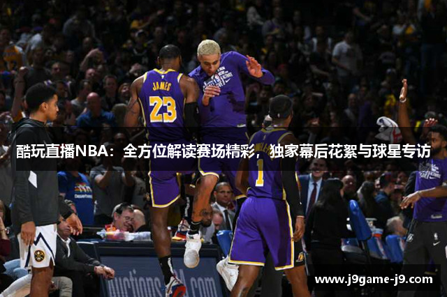 酷玩直播NBA：全方位解读赛场精彩，独家幕后花絮与球星专访