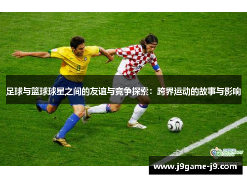 足球与篮球球星之间的友谊与竞争探索：跨界运动的故事与影响