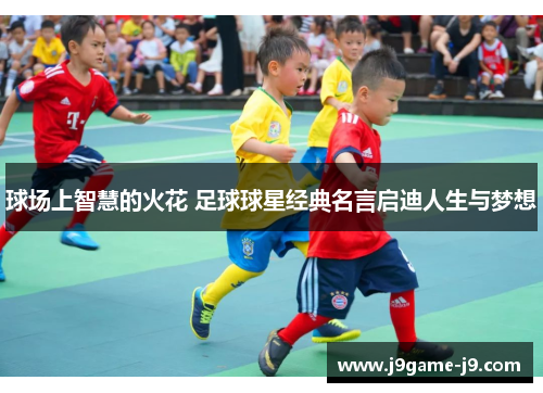 球场上智慧的火花 足球球星经典名言启迪人生与梦想