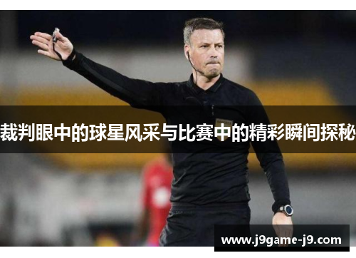 裁判眼中的球星风采与比赛中的精彩瞬间探秘