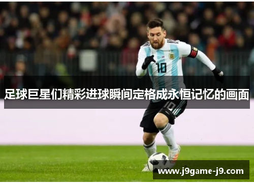 足球巨星们精彩进球瞬间定格成永恒记忆的画面