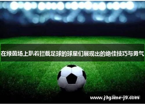 在绿茵场上趴着拦截足球的球星们展现出的绝佳技巧与勇气