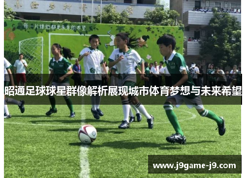 昭通足球球星群像解析展现城市体育梦想与未来希望