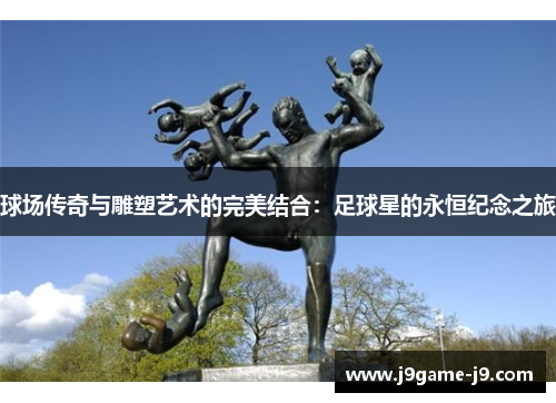 球场传奇与雕塑艺术的完美结合：足球星的永恒纪念之旅