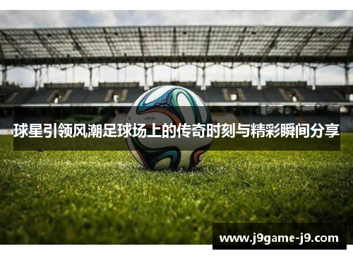 球星引领风潮足球场上的传奇时刻与精彩瞬间分享