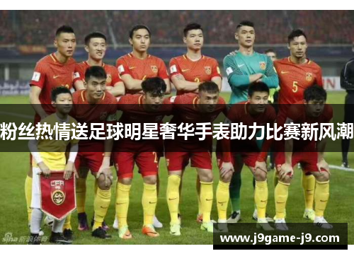 粉丝热情送足球明星奢华手表助力比赛新风潮