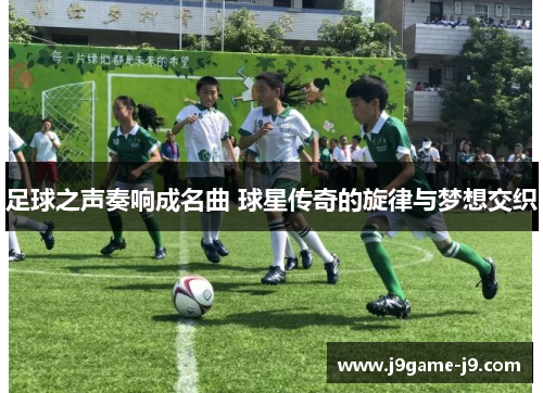 足球之声奏响成名曲 球星传奇的旋律与梦想交织