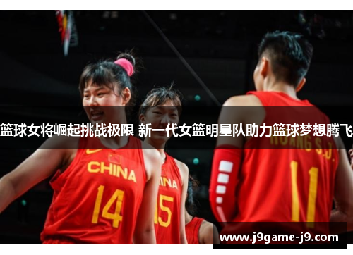 篮球女将崛起挑战极限 新一代女篮明星队助力篮球梦想腾飞