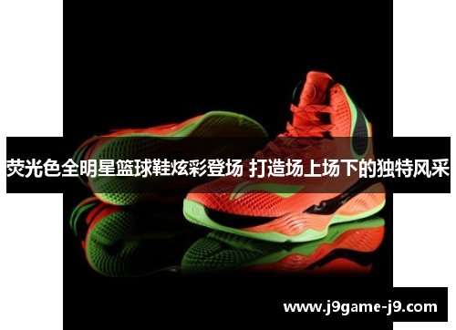 荧光色全明星篮球鞋炫彩登场 打造场上场下的独特风采