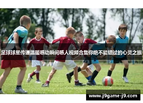 足球球星传递温暖感动瞬间感人视频合集你绝不能错过的心灵之旅