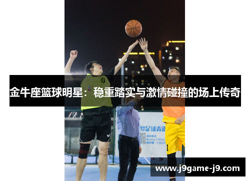 金牛座篮球明星：稳重踏实与激情碰撞的场上传奇