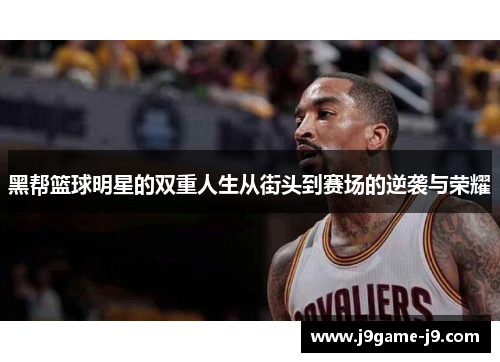 黑帮篮球明星的双重人生从街头到赛场的逆袭与荣耀