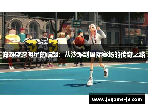 海滩篮球明星的崛起：从沙滩到国际赛场的传奇之路