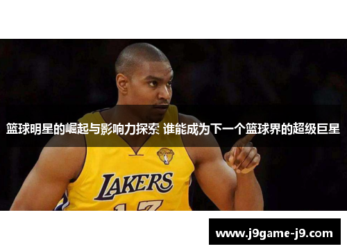 篮球明星的崛起与影响力探索 谁能成为下一个篮球界的超级巨星