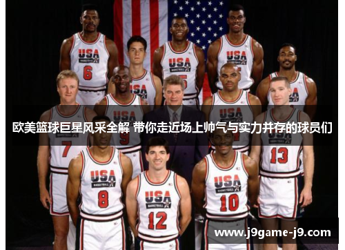 欧美篮球巨星风采全解 带你走近场上帅气与实力并存的球员们