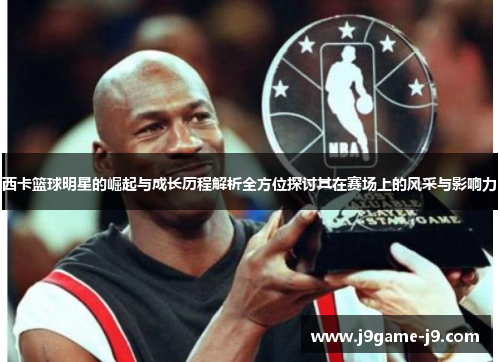 西卡篮球明星的崛起与成长历程解析全方位探讨其在赛场上的风采与影响力